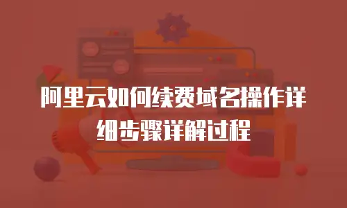 阿里云如何续费域名操作详细步骤详解过程