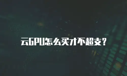 云GPU怎么买才不超支？
