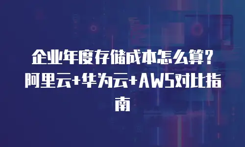 企业年度存储成本怎么算？阿里云+华为云+AWS对比指南