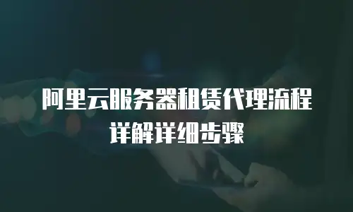 阿里云服务器租赁代理流程详解详细步骤