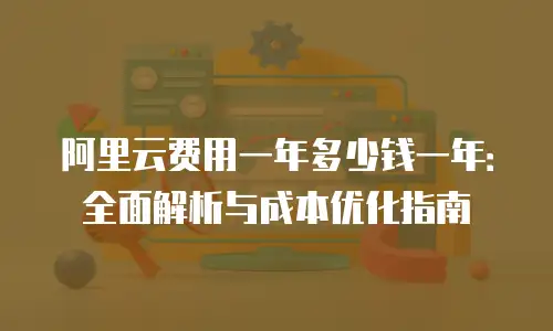 阿里云费用一年多少钱一年：全面解析与成本优化指南