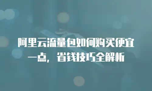 阿里云流量包如何购买便宜一点，省钱技巧全解析