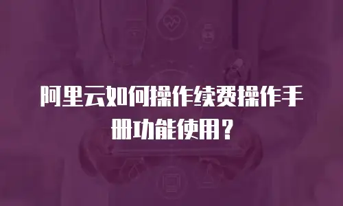 阿里云如何操作续费操作手册功能使用？