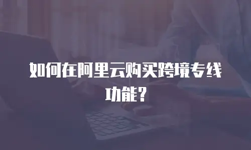 如何在阿里云购买跨境专线功能？