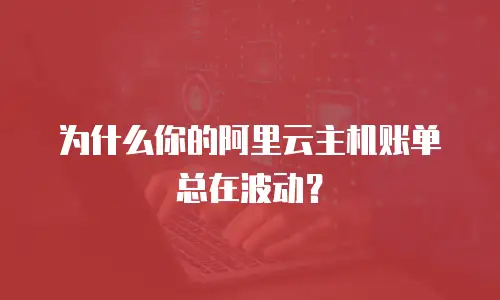 为什么你的阿里云主机账单总在波动？