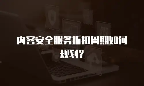 内容安全服务折扣周期如何规划？