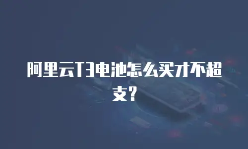 阿里云T3电池怎么买才不超支？