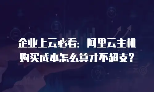 企业上云必看：阿里云主机购买成本怎么算才不超支？