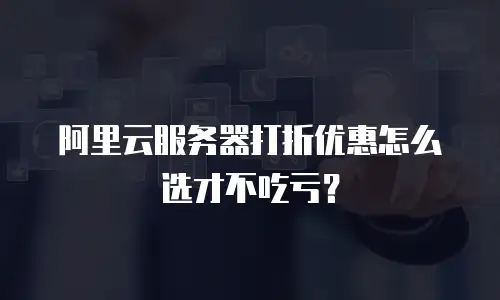 阿里云服务器打折优惠怎么选才不吃亏？