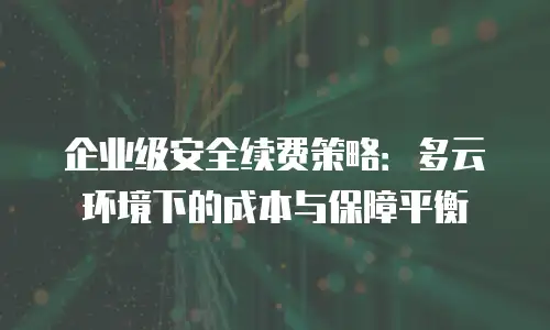 企业级安全续费策略：多云环境下的成本与保障平衡