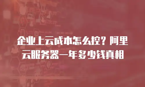 企业上云成本怎么控？阿里云服务器一年多少钱真相
