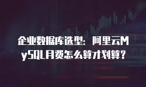 企业数据库选型：阿里云MySQL月费怎么算才划算？