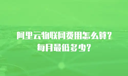 阿里云物联网费用怎么算？每月最低多少？