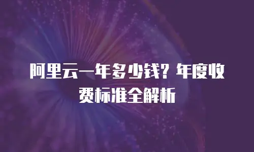 阿里云一年多少钱？年度收费标准全解析