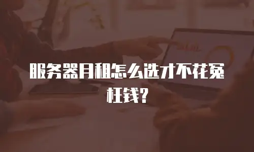 服务器月租怎么选才不花冤枉钱？