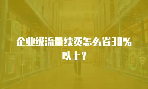 企业级流量续费怎么省30%以上？