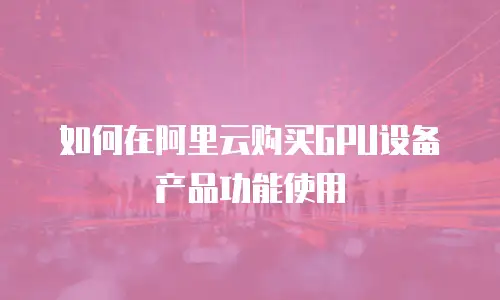 如何在阿里云购买GPU设备产品功能使用