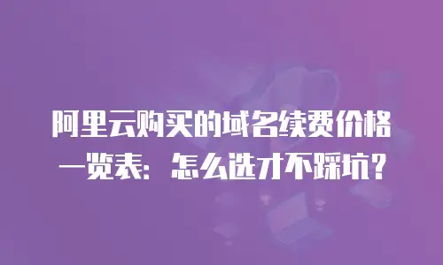 阿里云购买的域名续费价格一览表：怎么选才不踩坑？