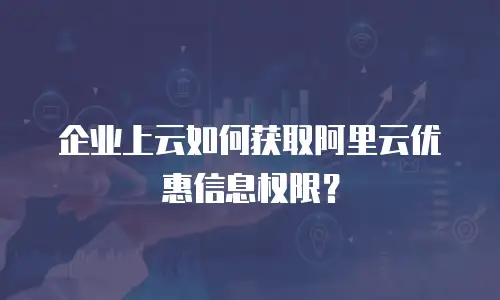 企业上云如何获取阿里云优惠信息权限？