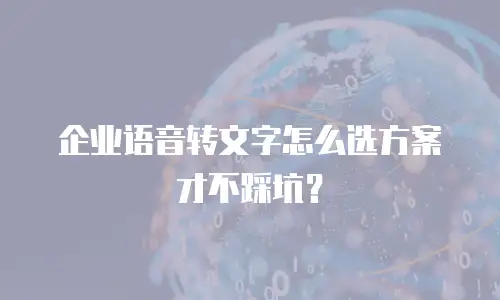 企业语音转文字怎么选方案才不踩坑？