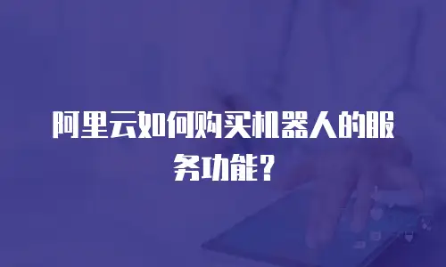 阿里云如何购买机器人的服务功能？