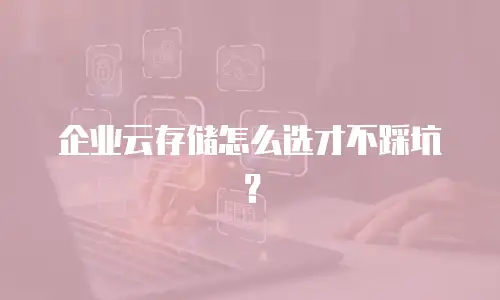 企业云存储怎么选才不踩坑？