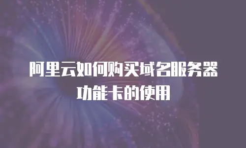 阿里云如何购买域名服务器功能卡的使用