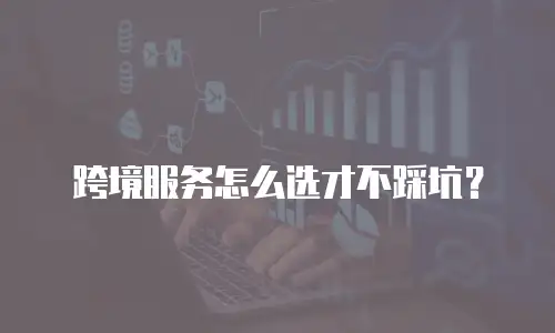跨境服务怎么选才不踩坑？