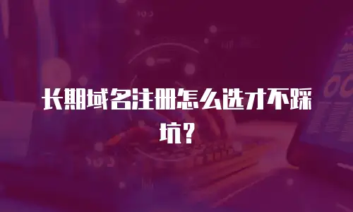 长期域名注册怎么选才不踩坑？
