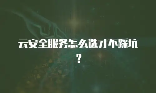 云安全服务怎么选才不踩坑？