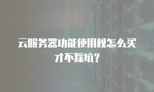 云服务器功能使用权怎么买才不踩坑？