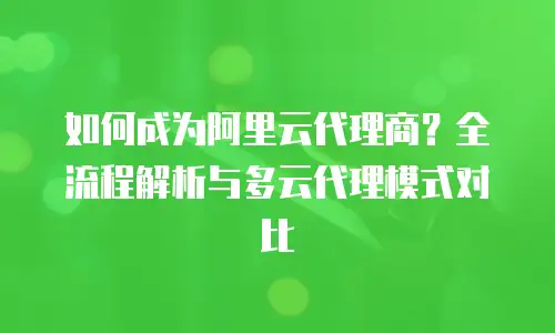 如何成为阿里云代理商？全流程解析与多云代理模式对比