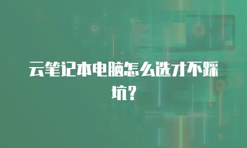 云笔记本电脑怎么选才不踩坑？