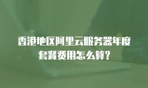 香港地区阿里云服务器年度套餐费用怎么算？