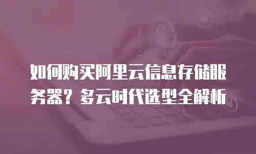 如何购买阿里云信息存储服务器？多云时代选型全解析