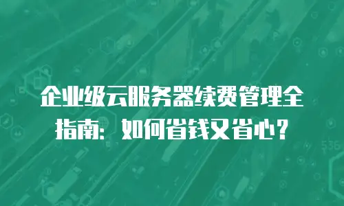 企业级云服务器续费管理全指南：如何省钱又省心？
