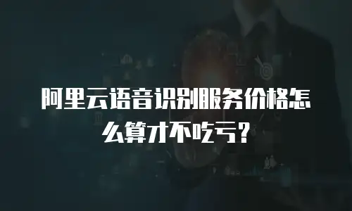 阿里云语音识别服务价格怎么算才不吃亏？