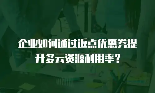 企业如何通过返点优惠券提升多云资源利用率？