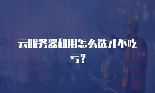 云服务器租用怎么选才不吃亏？