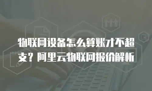物联网设备怎么算账才不超支？阿里云物联网报价解析