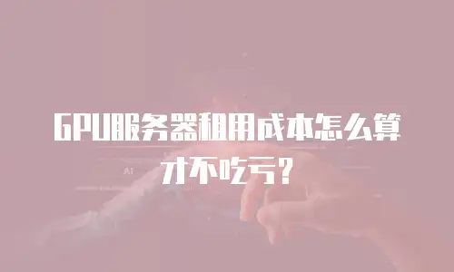 GPU服务器租用成本怎么算才不吃亏？
