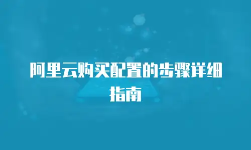 阿里云购买配置的步骤详细指南
