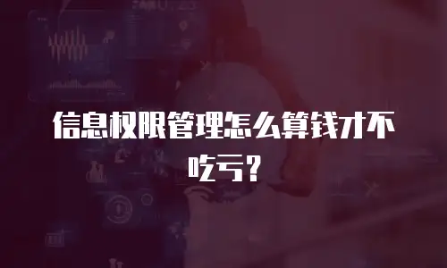 信息权限管理怎么算钱才不吃亏？