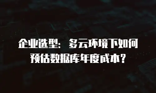 企业选型：多云环境下如何预估数据库年度成本？