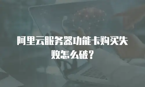 阿里云服务器功能卡购买失败怎么破？