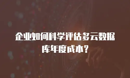 企业如何科学评估多云数据库年度成本？