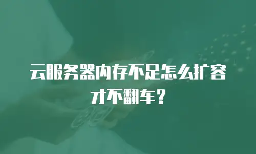 云服务器内存不足怎么扩容才不翻车？