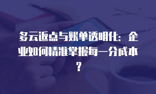 多云返点与账单透明化：企业如何精准掌握每一分成本？