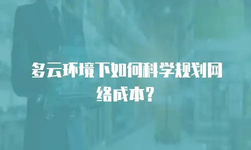 多云环境下如何科学规划网络成本？