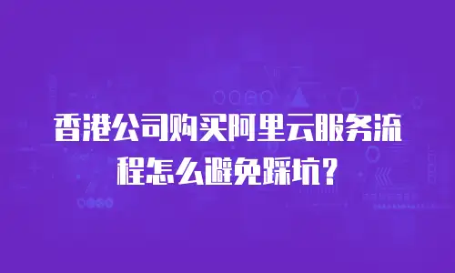 香港公司购买阿里云服务流程怎么避免踩坑？